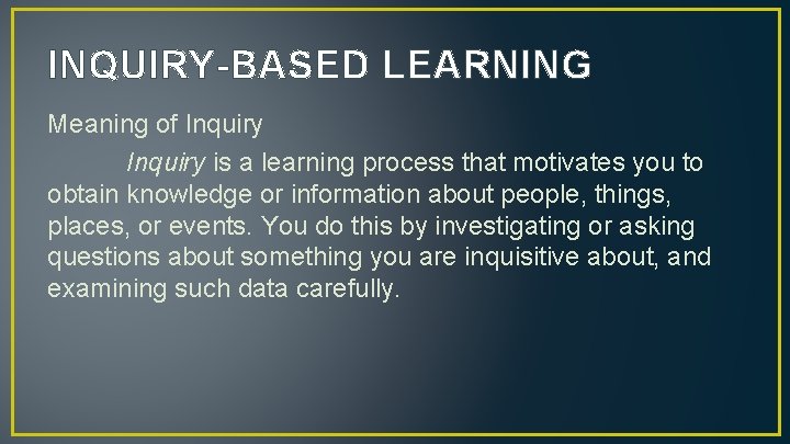 INQUIRY-BASED LEARNING Meaning of Inquiry is a learning process that motivates you to obtain
