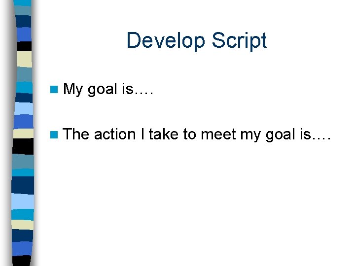 Develop Script n My goal is…. n The action I take to meet my