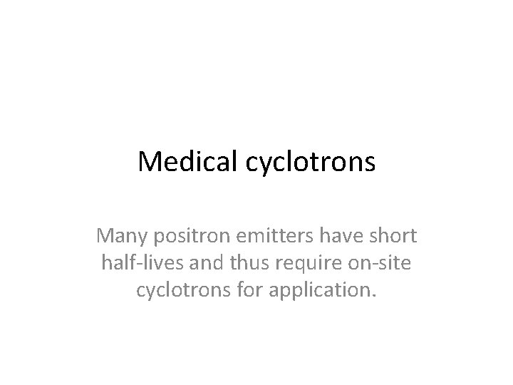 Medical cyclotrons Many positron emitters have short half-lives and thus require on-site cyclotrons for