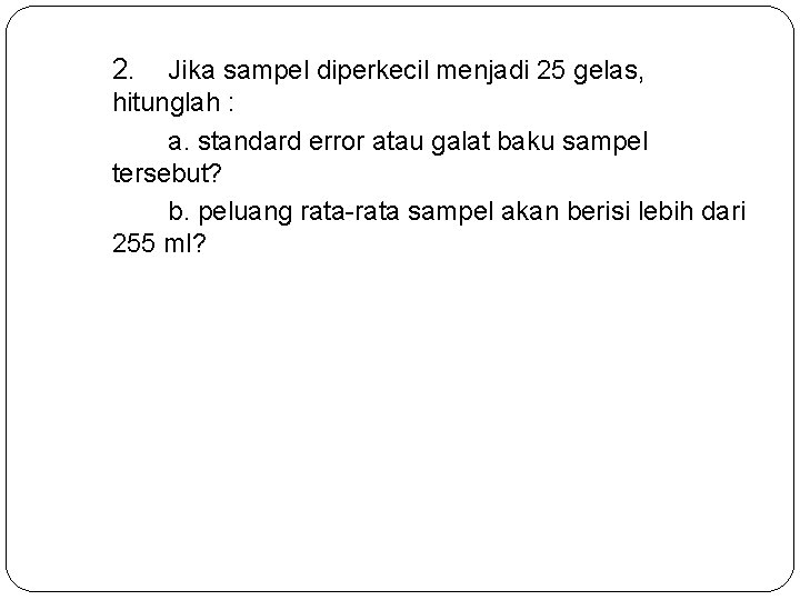 2. Jika sampel diperkecil menjadi 25 gelas, hitunglah : a. standard error atau galat
