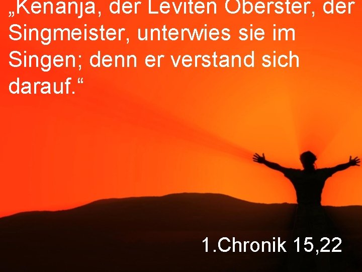 „Kenanja, der Leviten Oberster, der Singmeister, unterwies sie im Singen; denn er verstand sich