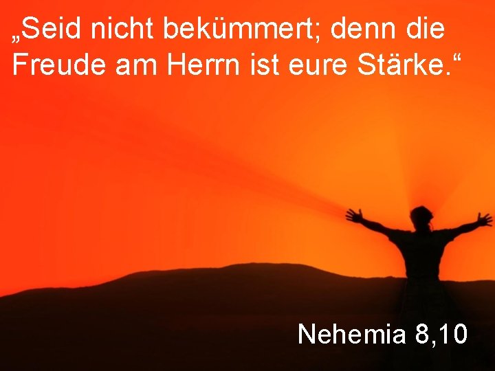 „Seid nicht bekümmert; denn die Freude am Herrn ist eure Stärke. “ Nehemia 8,