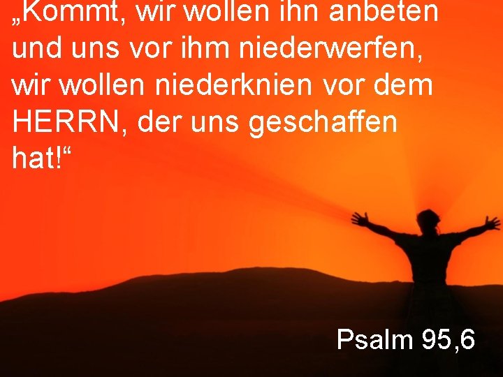 „Kommt, wir wollen ihn anbeten und uns vor ihm niederwerfen, wir wollen niederknien vor