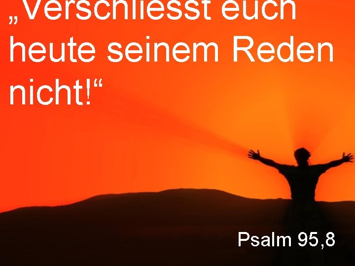 „Verschliesst euch heute seinem Reden nicht!“ Psalm 95, 8 