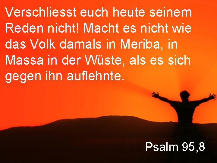 Verschliesst euch heute seinem Reden nicht! Macht es nicht wie das Volk damals in