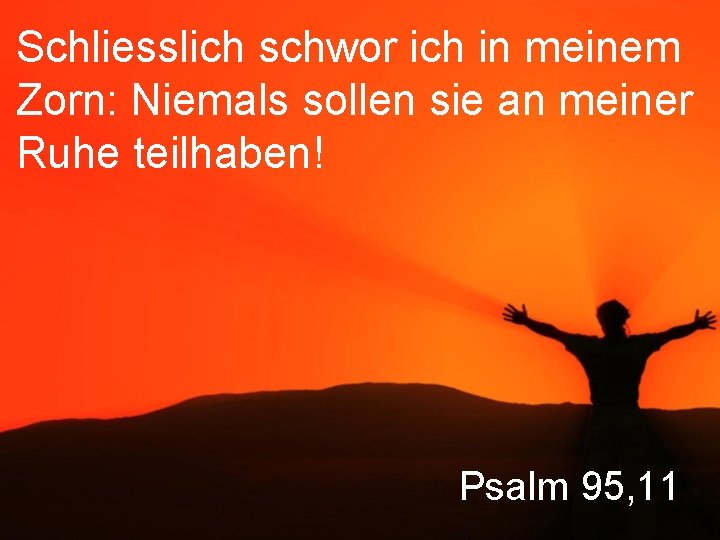 Schliesslich schwor ich in meinem Zorn: Niemals sollen sie an meiner Ruhe teilhaben! Psalm