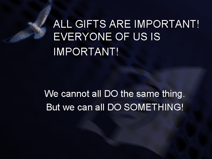 ALL GIFTS ARE IMPORTANT! EVERYONE OF US IS IMPORTANT! We cannot all DO the