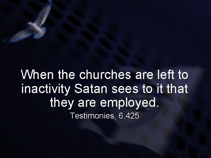 When the churches are left to inactivity Satan sees to it that they are