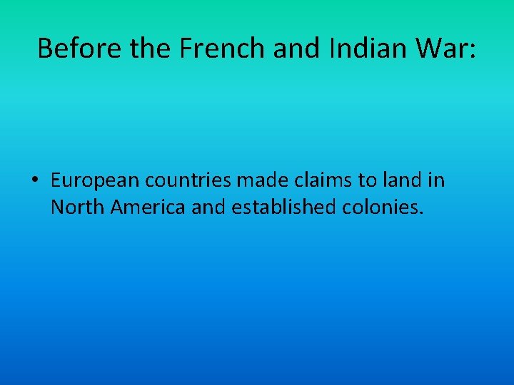 Before the French and Indian War: • European countries made claims to land in Before the French and Indian War: • European countries made claims to land in