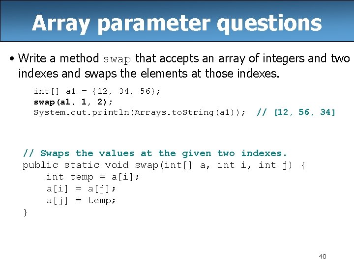 Array parameter questions • Write a method swap that accepts an array of integers