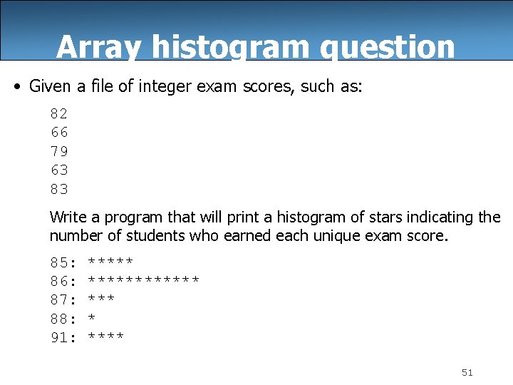 Array histogram question • Given a file of integer exam scores, such as: 82