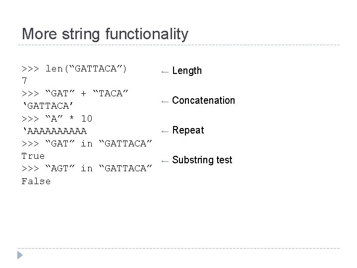 More string functionality >>> len(“GATTACA”) 7 >>> “GAT” + “TACA” ‘GATTACA’ >>> “A” *