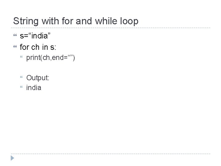 String with for and while loop s=“india” for ch in s: print(ch, end=“”) Output: