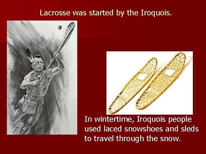 Lacrosse was started by the Iroquois. In wintertime, Iroquois people used laced snowshoes and