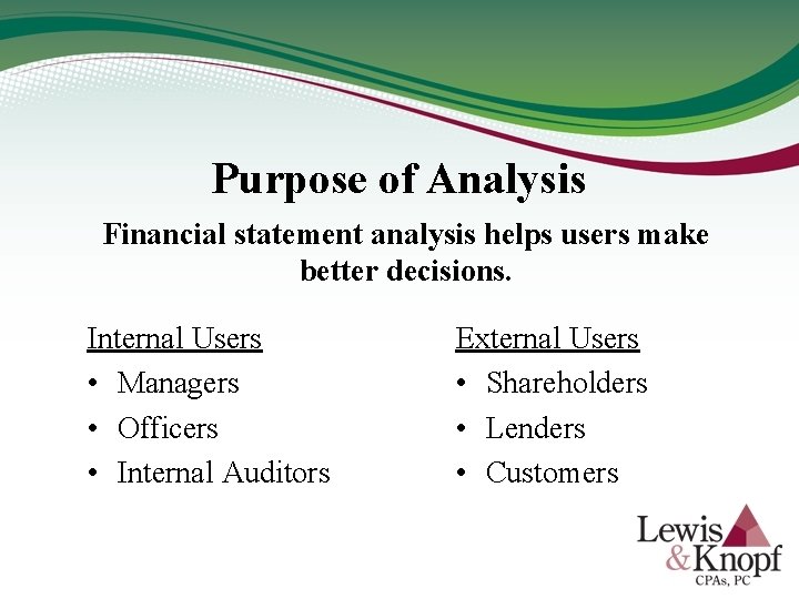 Purpose of Analysis Financial statement analysis helps users make better decisions. Internal Users •