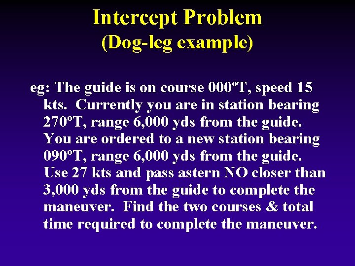 Intercept Problem (Dog-leg example) eg: The guide is on course 000ºT, speed 15 kts. Intercept Problem (Dog-leg example) eg: The guide is on course 000ºT, speed 15 kts.