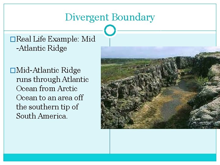 Divergent Boundary �Real Life Example: Mid -Atlantic Ridge �Mid-Atlantic Ridge runs through Atlantic Ocean Divergent Boundary �Real Life Example: Mid -Atlantic Ridge �Mid-Atlantic Ridge runs through Atlantic Ocean