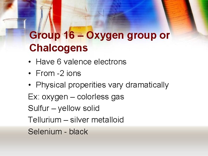 Group 16 – Oxygen group or Chalcogens • Have 6 valence electrons • From