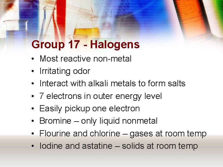 Group 17 - Halogens • • Most reactive non-metal Irritating odor Interact with alkali