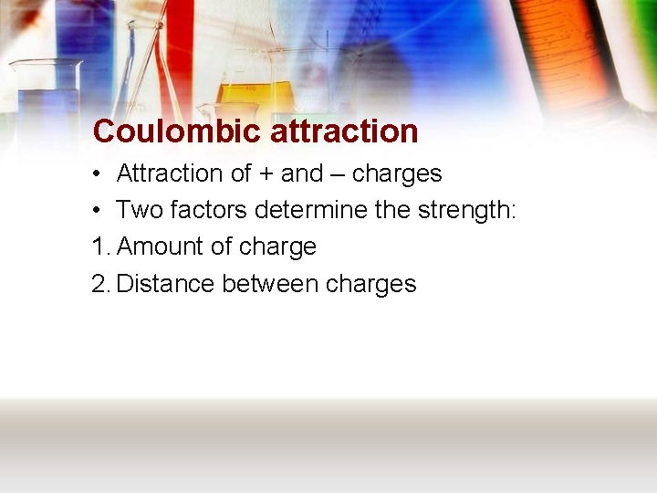 Coulombic attraction • Attraction of + and – charges • Two factors determine the