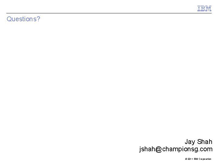 Questions? Jay Shah jshah@championsg. com © 2011 IBM Corporation 