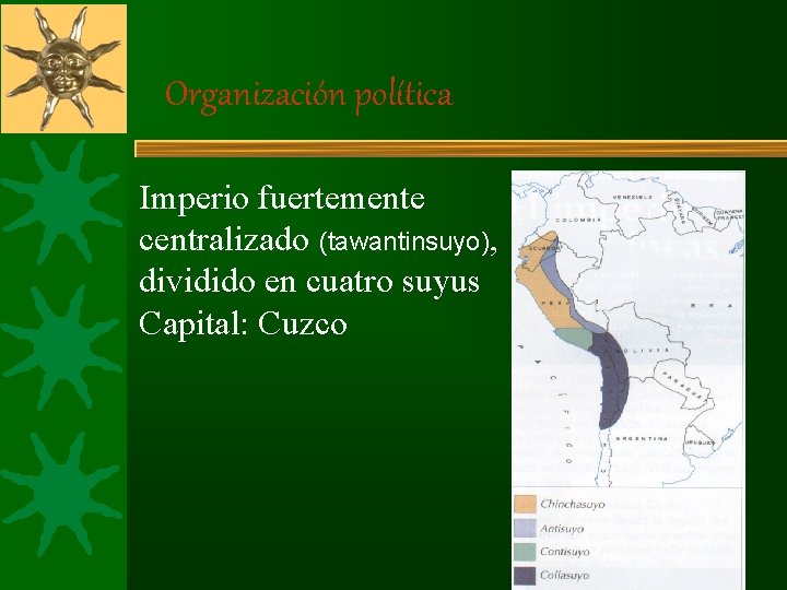 Organización política Imperio fuertemente centralizado (tawantinsuyo), dividido en cuatro suyus Capital: Cuzco Organización política Imperio fuertemente centralizado (tawantinsuyo), dividido en cuatro suyus Capital: Cuzco