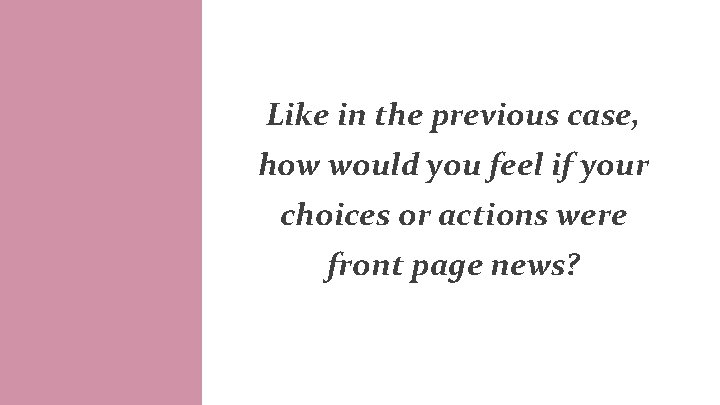 Like in the previous case, how would you feel if your choices or actions