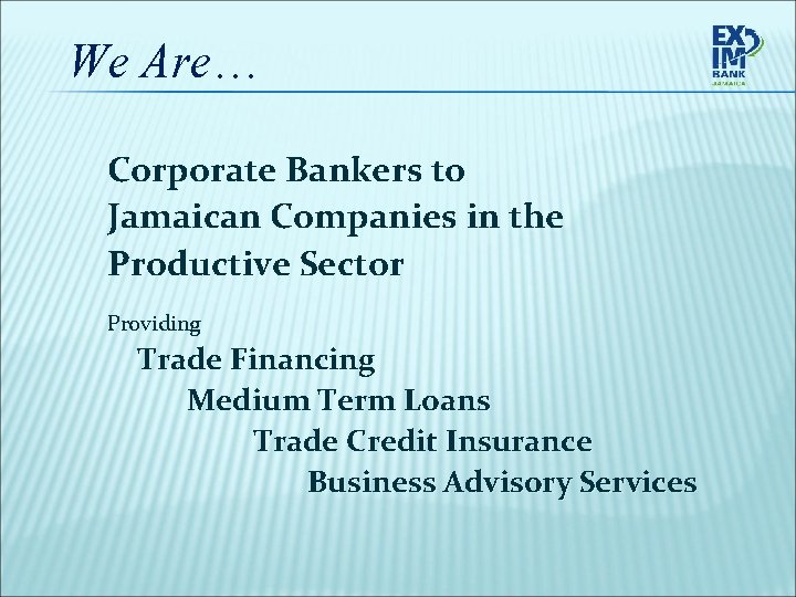 We Are… Corporate Bankers to Jamaican Companies in the Productive Sector Providing Trade Financing