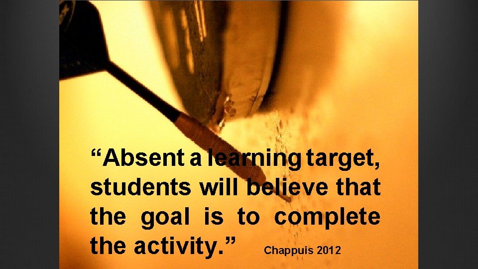 “Absent a learning target, students will believe that the goal is to complete the