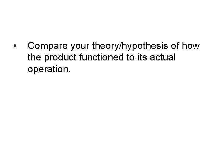• Compare your theory/hypothesis of how the product functioned to its actual operation. • Compare your theory/hypothesis of how the product functioned to its actual operation.