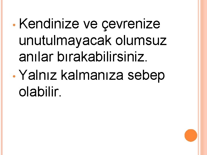  • Kendinize ve çevrenize unutulmayacak olumsuz anılar bırakabilirsiniz. • Yalnız kalmanıza sebep olabilir.