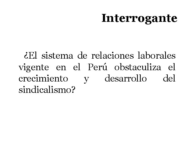 Interrogante ¿El sistema de relaciones laborales vigente en el Perú obstaculiza el crecimiento y