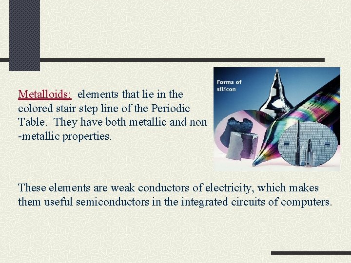 Metalloids: elements that lie in the colored stair step line of the Periodic Table.