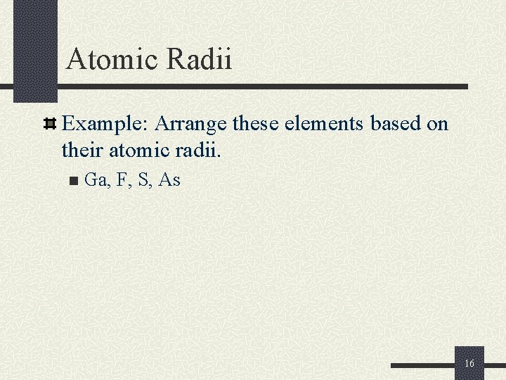 Atomic Radii Example: Arrange these elements based on their atomic radii. n Ga, F,