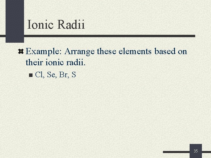 Ionic Radii Example: Arrange these elements based on their ionic radii. n Cl, Se,