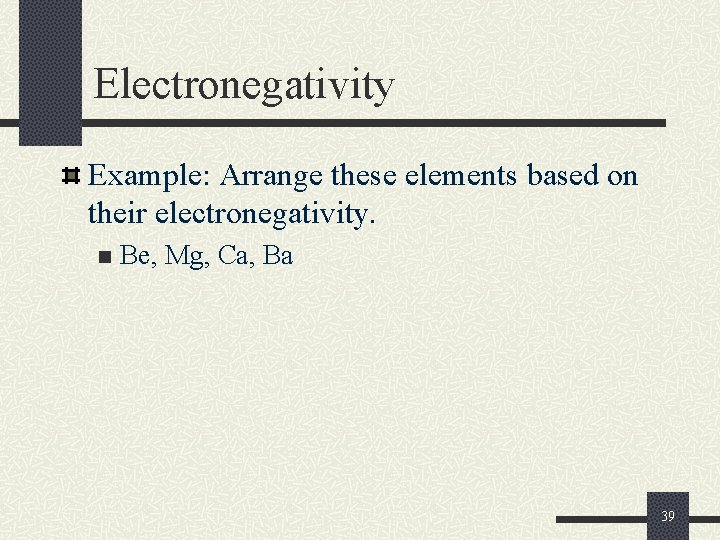 Electronegativity Example: Arrange these elements based on their electronegativity. n Be, Mg, Ca, Ba