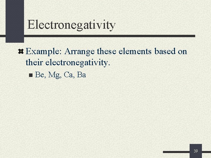 Electronegativity Example: Arrange these elements based on their electronegativity. n Be, Mg, Ca, Ba Electronegativity Example: Arrange these elements based on their electronegativity. n Be, Mg, Ca, Ba