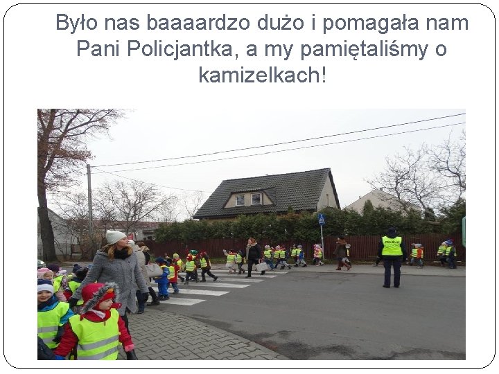 Było nas baaaardzo dużo i pomagała nam Pani Policjantka, a my pamiętaliśmy o kamizelkach!