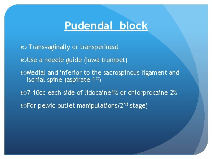 Pudendal block Transvaginally or transperineal Use a needle guide (Iowa trumpet) Medial and inferior