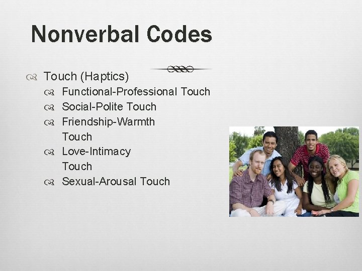 Nonverbal Codes Touch (Haptics) Functional-Professional Touch Social-Polite Touch Friendship-Warmth Touch Love-Intimacy Touch Sexual-Arousal Touch