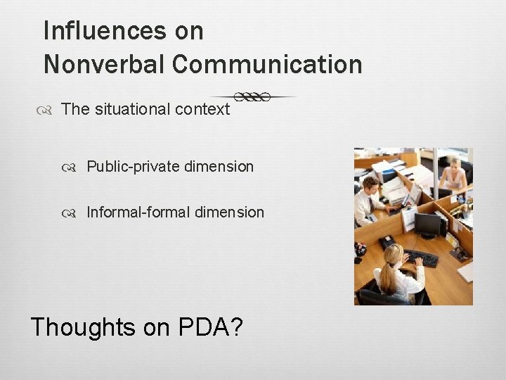 Influences on Nonverbal Communication The situational context Public-private dimension Informal-formal dimension Thoughts on PDA?