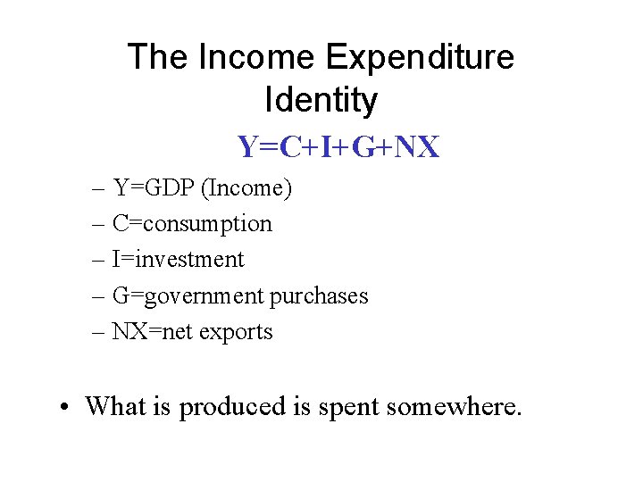 The Income Expenditure Identity Y=C+I+G+NX – Y=GDP (Income) – C=consumption – I=investment – G=government