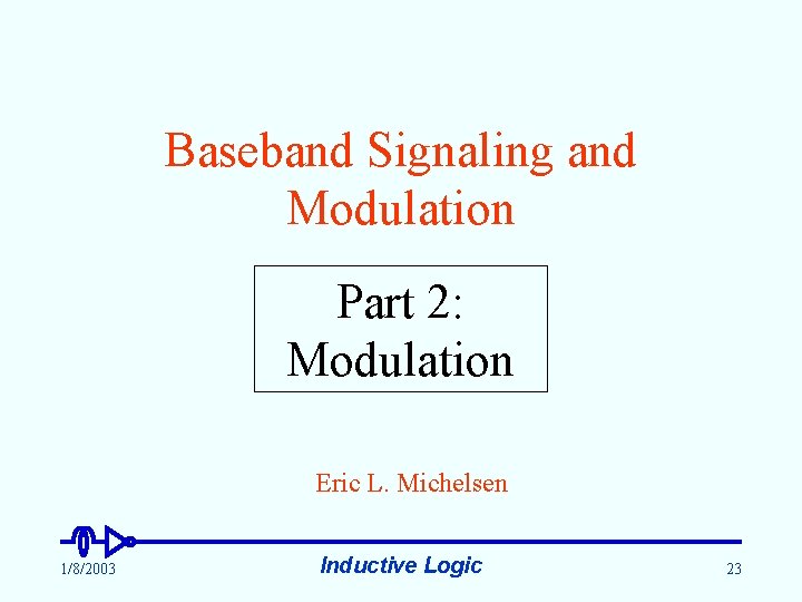 Baseband Signaling and Modulation Part 2: Modulation Eric L. Michelsen 1/8/2003 Inductive Logic 23