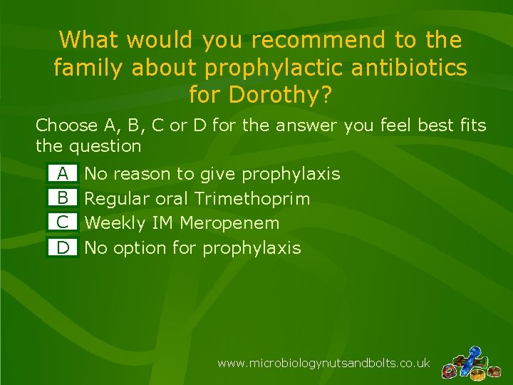 What would you recommend to the family about prophylactic antibiotics for Dorothy? Choose A,