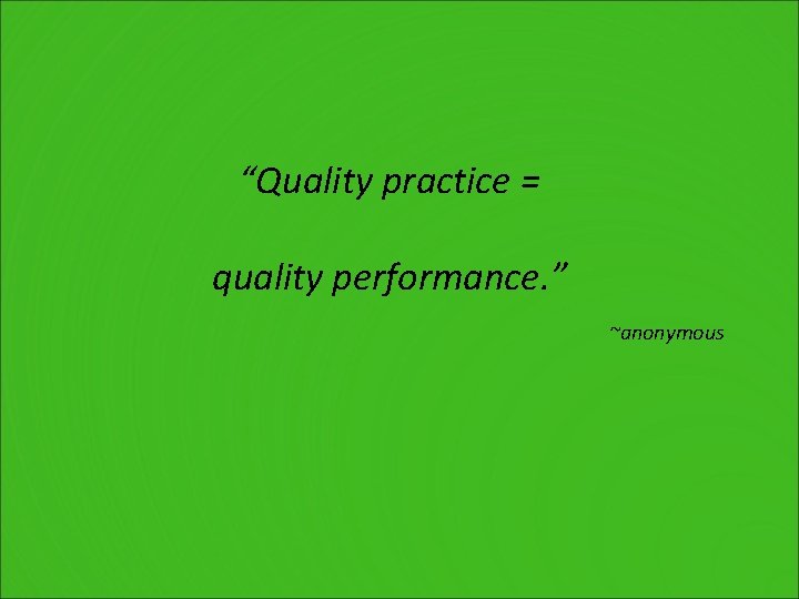 “Quality practice = quality performance. ” ~anonymous 