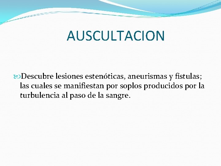 AUSCULTACION Descubre lesiones estenóticas, aneurismas y fístulas; las cuales se manifiestan por soplos producidos