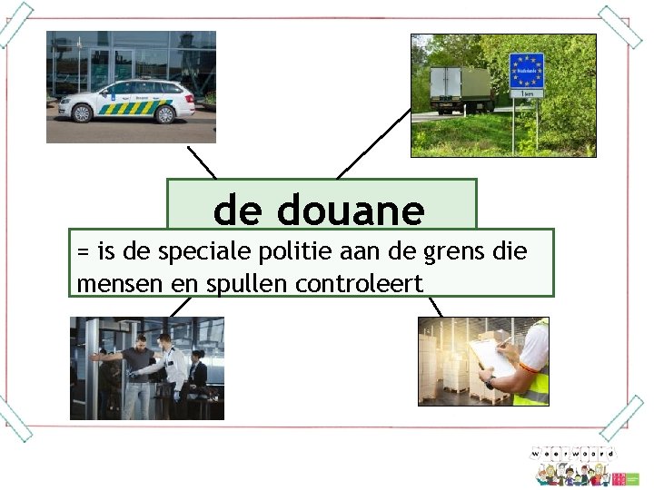 de douane = is de speciale politie aan de grens die mensen en spullen