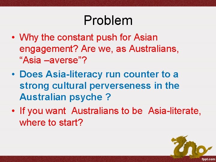 Problem • Why the constant push for Asian engagement? Are we, as Australians, “Asia