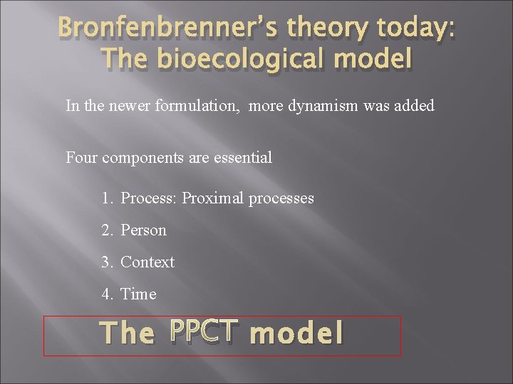 Bronfenbrenner’s theory today: The bioecological model In the newer formulation, more dynamism was added