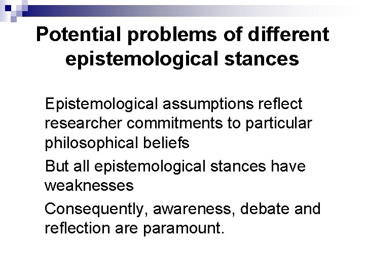 Potential problems of different epistemological stances Epistemological assumptions reflect researcher commitments to particular philosophical